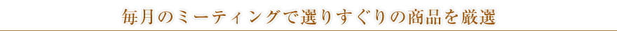 毎月のミーティングで選りすぐりの商品を厳選